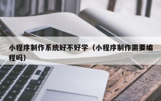 余江小程序制作系统好不好学（小程序制作需要编程吗）
