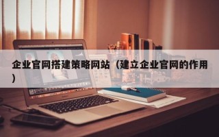 余江企业官网搭建策略网站（建立企业官网的作用）