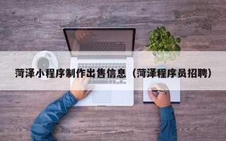 余江菏泽小程序制作出售信息（菏泽程序员招聘）