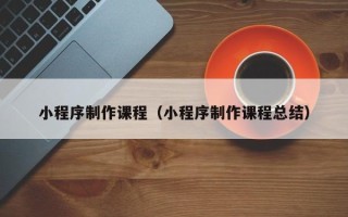 余江小程序制作课程（小程序制作课程总结）