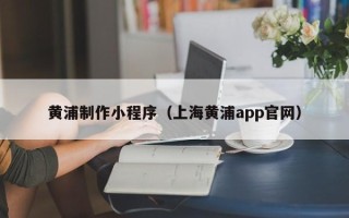余江黄浦制作小程序（上海黄浦app官网）
