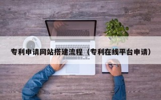 余江专利申请网站搭建流程（专利在线平台申请）