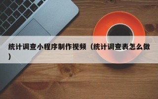 余江统计调查小程序制作视频（统计调查表怎么做）