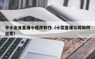 余江中小企业直播小程序制作（小型直播公司如何运营）