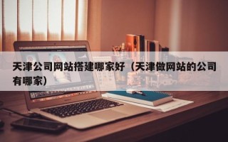 余江天津公司网站搭建哪家好（天津做网站的公司有哪家）