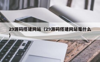 余江29源码搭建网站（29源码搭建网站是什么）
