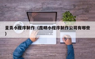 余江呈贡小程序制作（昆明小程序制作公司有哪些）