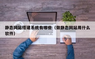 余江静态网站搭建系统有哪些（做静态网站用什么软件）