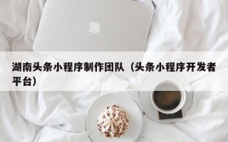 余江湖南头条小程序制作团队（头条小程序开发者平台）