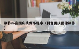余江制作抖音国庆头像小程序（抖音国庆图像制作）
