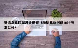 余江顺德企业网站设计搭建（顺德企业网站设计搭建公司）