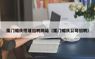 余江厦门婚庆搭建招聘网站（厦门婚庆公司招聘）