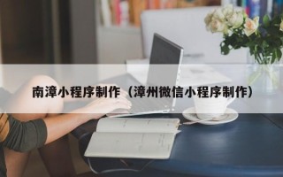 余江南漳小程序制作（漳州微信小程序制作）