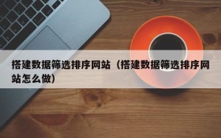 余江搭建数据筛选排序网站（搭建数据筛选排序网站怎么做）