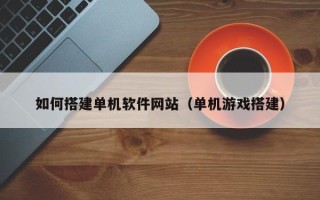 余江如何搭建单机软件网站（单机游戏搭建）