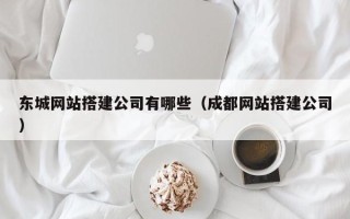 余江东城网站搭建公司有哪些（成都网站搭建公司）
