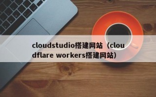 余江cloudstudio搭建网站（cloudflare workers搭建网站）