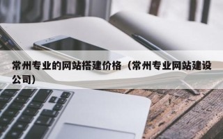余江常州专业的网站搭建价格（常州专业网站建设公司）