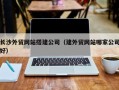 余江长沙外贸网站搭建公司（建外贸网站哪家公司好）