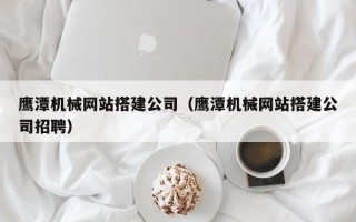 余江鹰潭机械网站搭建公司（鹰潭机械网站搭建公司招聘）