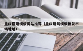余江重庆搭建模板网站推荐（重庆建筑模板批发市场地址）