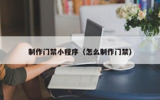 余江制作门禁小程序（怎么制作门禁）