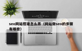 余江seo网站搭建怎么弄（网站做seo的步骤有哪些）